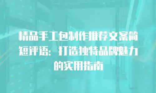 精品手工包制作推荐文案简短评语：打造独特品牌魅力的实用指南