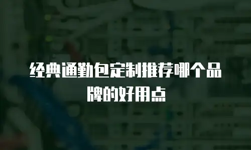 经典通勤包定制推荐哪个品牌的好用点