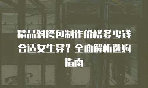 精品斜挎包制作价格多少钱合适女生穿？全面解析选购指南