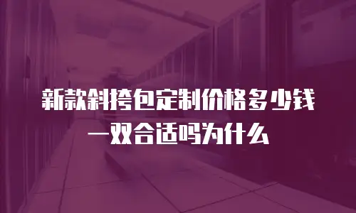 新款斜挎包定制价格多少钱一双合适吗为什么