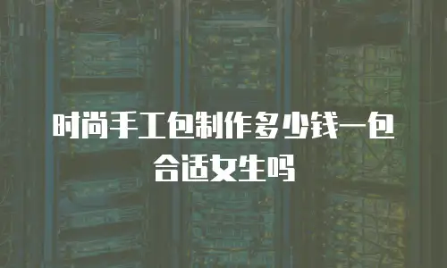 时尚手工包制作多少钱一包合适女生吗