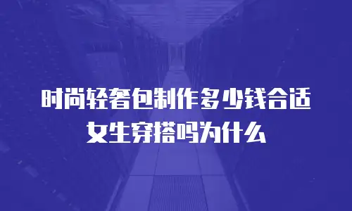 时尚轻奢包制作多少钱合适女生穿搭吗为什么