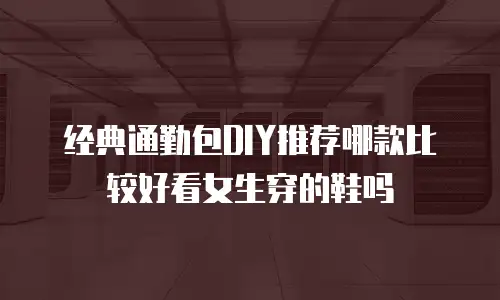 经典通勤包DIY推荐哪款比较好看女生穿的鞋吗