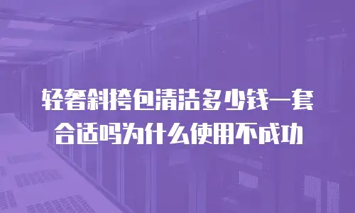 轻奢斜挎包清洁多少钱一套合适吗为什么使用不成功