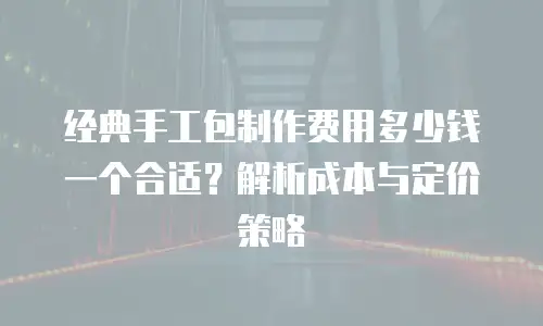 经典手工包制作费用多少钱一个合适？解析成本与定价策略