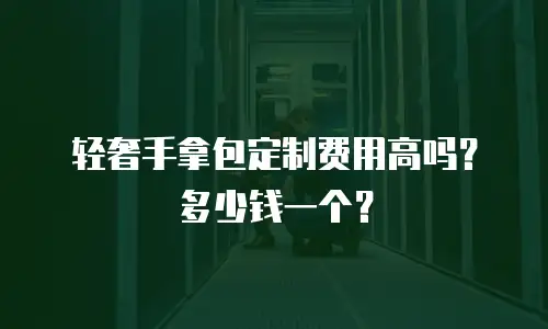 轻奢手拿包定制费用高吗？多少钱一个？
