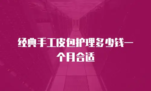 经典手工皮包护理多少钱一个月合适