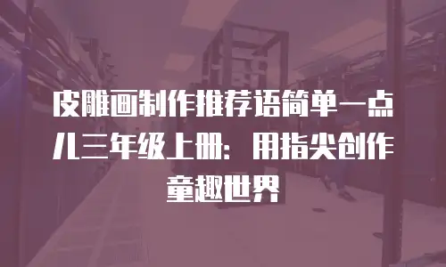 皮雕画制作推荐语简单一点儿三年级上册：用指尖创作童趣世界