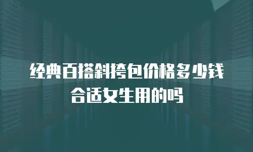 经典百搭斜挎包价格多少钱合适女生用的吗