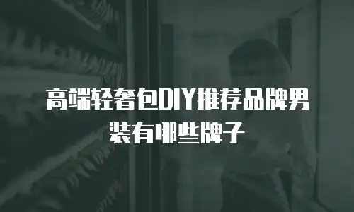 高端轻奢包DIY推荐品牌男装有哪些牌子