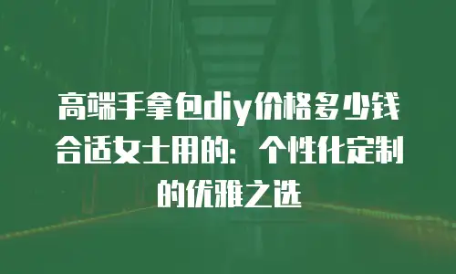 高端手拿包diy价格多少钱合适女士用的：个性化定制的优雅之选