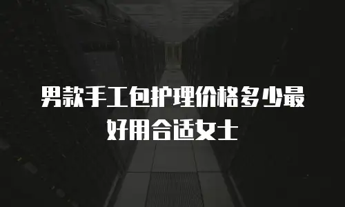 男款手工包护理价格多少最好用合适女士