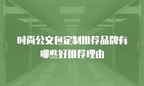 时尚公文包定制推荐品牌有哪些好推荐理由
