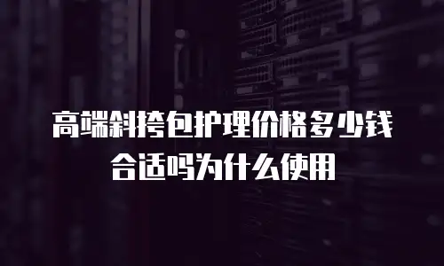 高端斜挎包护理价格多少钱合适吗为什么使用