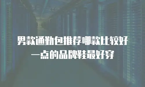 男款通勤包推荐哪款比较好一点的品牌鞋最好穿