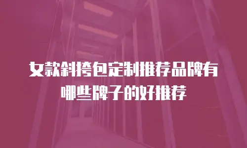 女款斜挎包定制推荐品牌有哪些牌子的好推荐