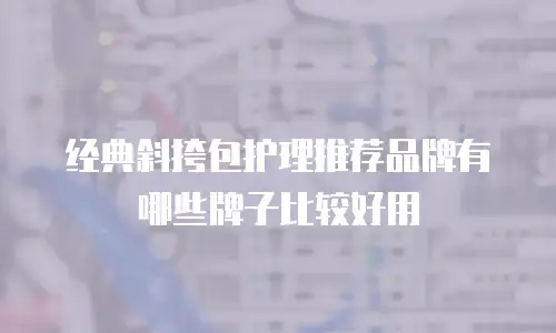 经典斜挎包护理推荐品牌有哪些牌子比较好用