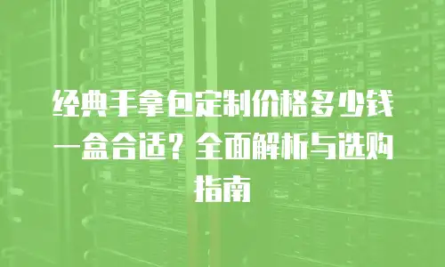 经典手拿包定制价格多少钱一盒合适？全面解析与选购指南
