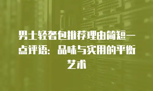 男士轻奢包推荐理由简短一点评语：品味与实用的平衡艺术