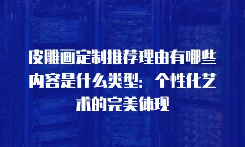 皮雕画定制推荐理由有哪些内容是什么类型：个性化艺术的完美体现