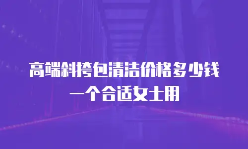高端斜挎包清洁价格多少钱一个合适女士用