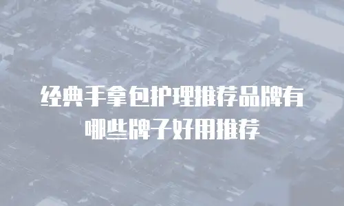 经典手拿包护理推荐品牌有哪些牌子好用推荐