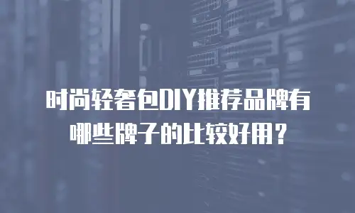 时尚轻奢包DIY推荐品牌有哪些牌子的比较好用？