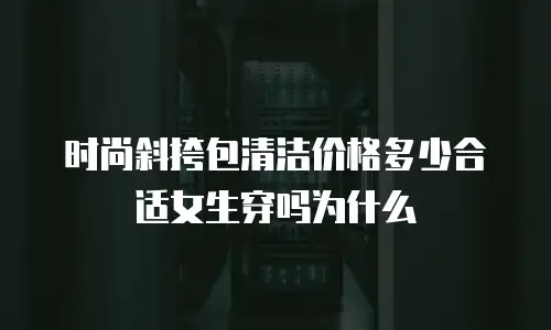 时尚斜挎包清洁价格多少合适女生穿吗为什么