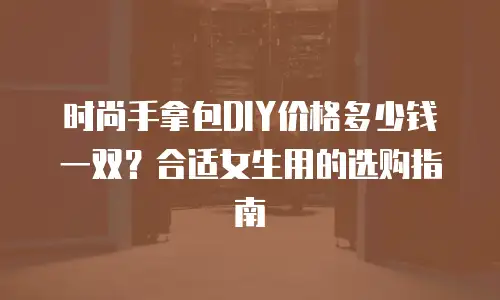 时尚手拿包DIY价格多少钱一双？合适女生用的选购指南