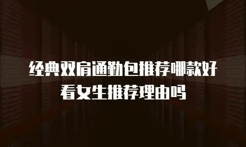 经典双肩通勤包推荐哪款好看女生推荐理由吗