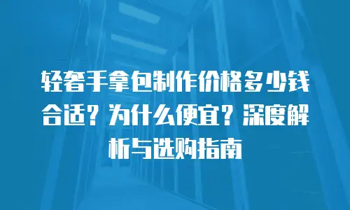 轻奢手拿包制作价格多少钱合适？为什么便宜？深度解析与选购指南