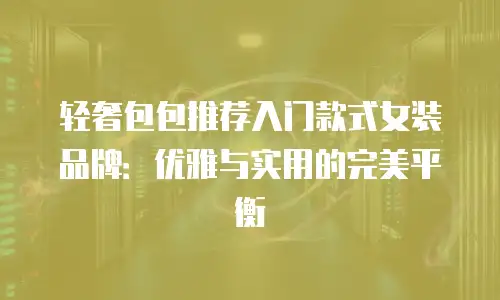 轻奢包包推荐入门款式女装品牌：优雅与实用的完美平衡