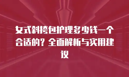 女式斜挎包护理多少钱一个合适的？全面解析与实用建议