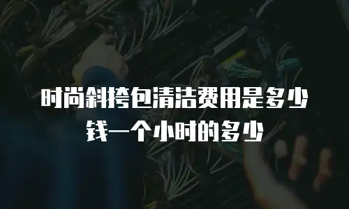 时尚斜挎包清洁费用是多少钱一个小时的多少