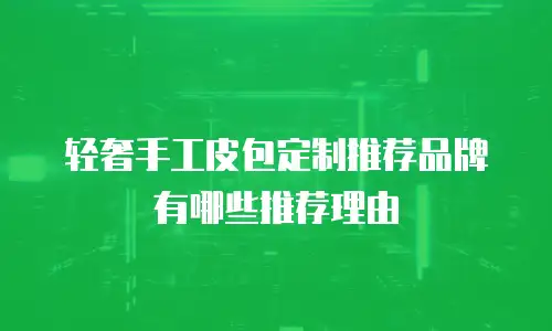 轻奢手工皮包定制推荐品牌有哪些推荐理由