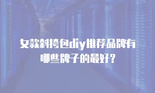 女款斜挎包diy推荐品牌有哪些牌子的最好？