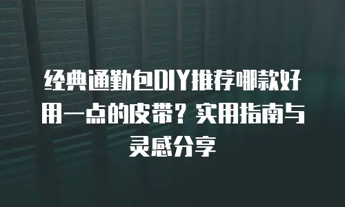 经典通勤包DIY推荐哪款好用一点的皮带？实用指南与灵感分享