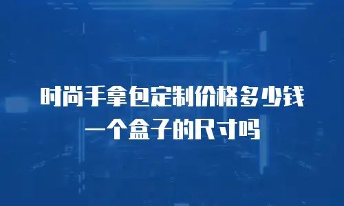 时尚手拿包定制价格多少钱一个盒子的尺寸吗