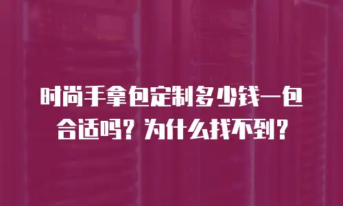 时尚手拿包定制多少钱一包合适吗？为什么找不到？