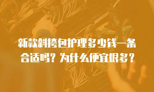 新款斜挎包护理多少钱一条合适吗？为什么便宜很多？