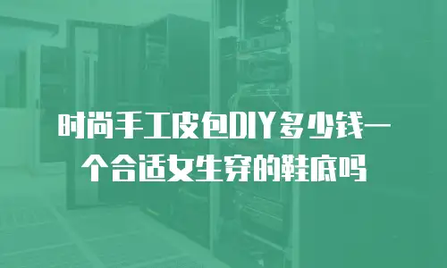 时尚手工皮包DIY多少钱一个合适女生穿的鞋底吗