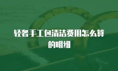 轻奢手工包清洁费用怎么算的明细