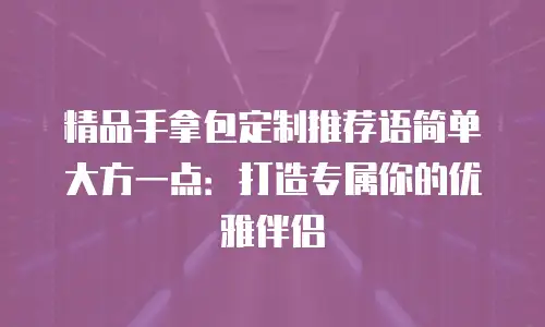 精品手拿包定制推荐语简单大方一点：打造专属你的优雅伴侣