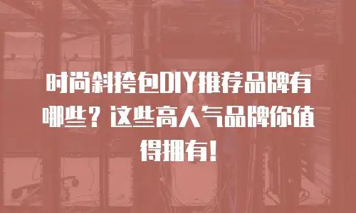 时尚斜挎包DIY推荐品牌有哪些？这些高人气品牌你值得拥有！