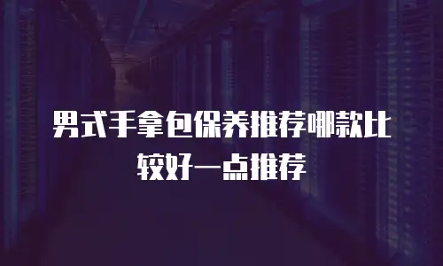 男式手拿包保养推荐哪款比较好一点推荐