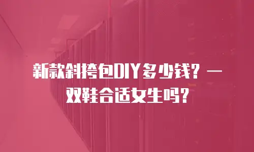新款斜挎包DIY多少钱？一双鞋合适女生吗？