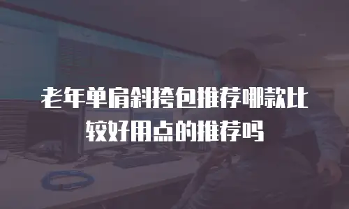 老年单肩斜挎包推荐哪款比较好用点的推荐吗