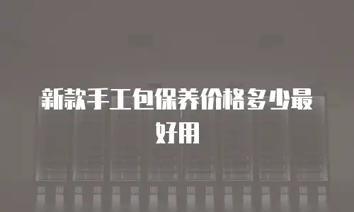 新款手工包保养价格多少最好用