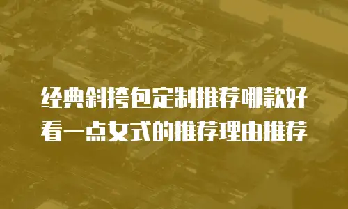 经典斜挎包定制推荐哪款好看一点女式的推荐理由推荐
