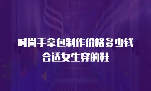 时尚手拿包制作价格多少钱合适女生穿的鞋